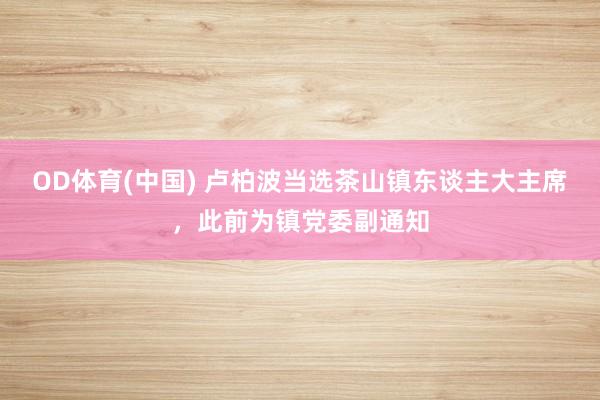 OD体育(中国) 卢柏波当选茶山镇东谈主大主席,此前为镇党委副通知