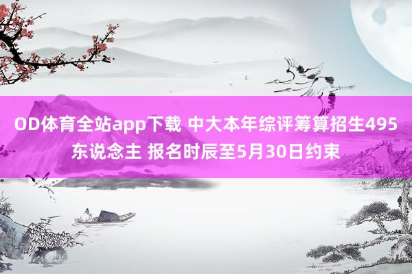 OD体育全站app下载 中大本年综评筹算招生495东说念主 报名时辰至5月30日约束