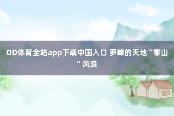OD体育全站app下载中国入口 罗峰的天地“靠山”风浪