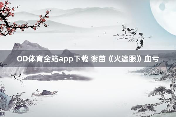 OD体育全站app下载 谢苗《火遮眼》血亏