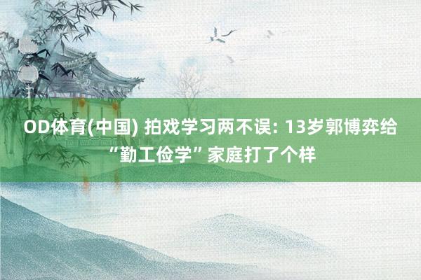 OD体育(中国) 拍戏学习两不误: 13岁郭博弈给“勤工俭学”家庭打了个样