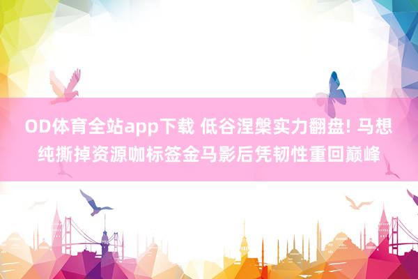 OD体育全站app下载 低谷涅槃实力翻盘! 马想纯撕掉资源咖标签金马影后凭韧性重回巅峰