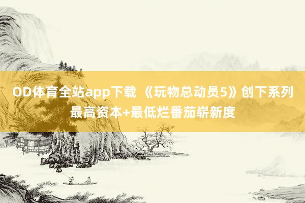 OD体育全站app下载 《玩物总动员5》创下系列最高资本+最低烂番茄崭新度