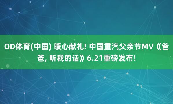 OD体育(中国) 暖心献礼! 中国重汽父亲节MV《爸爸， 听我的话》6.21重磅发布!