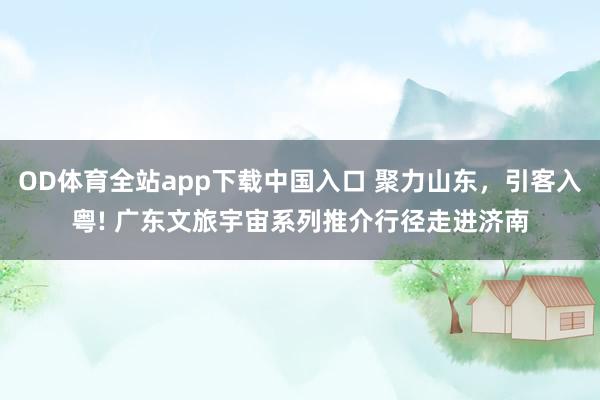OD体育全站app下载中国入口 聚力山东，引客入粤! 广东文旅宇宙系列推介行径走进济南