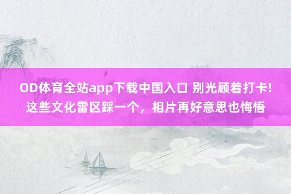 OD体育全站app下载中国入口 别光顾着打卡!这些文化雷区踩一个，相片再好意思也悔悟