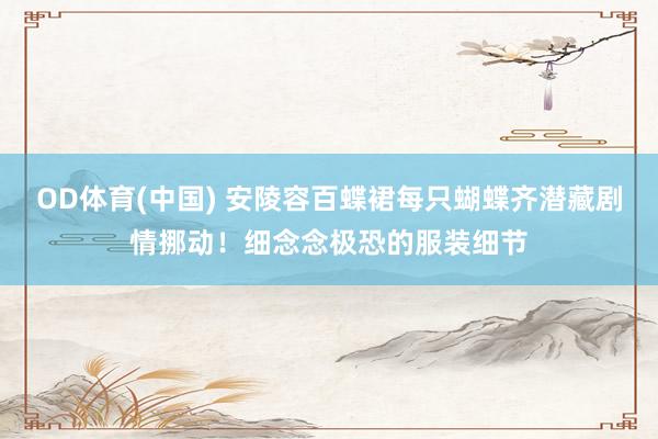 OD体育(中国) 安陵容百蝶裙每只蝴蝶齐潜藏剧情挪动!细念念极恐的服装细节