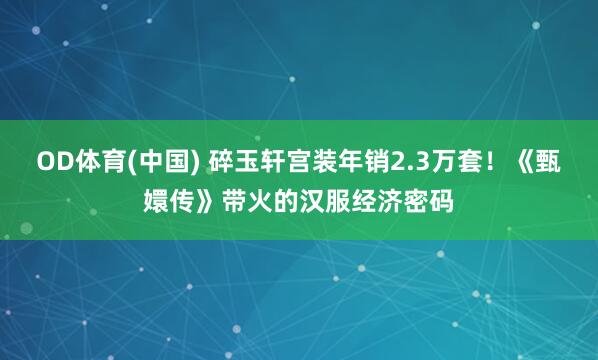 OD体育(中国) 碎玉轩宫装年销2.3万套!《甄嬛传》带火的汉服经济密码