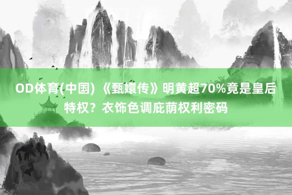 OD体育(中国) 《甄嬛传》明黄超70%竟是皇后特权?衣饰色调庇荫权利密码