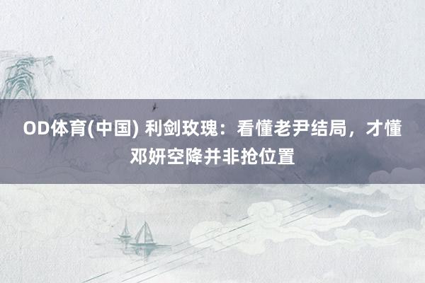 OD体育(中国) 利剑玫瑰:看懂老尹结局,才懂邓妍空降并非抢位置