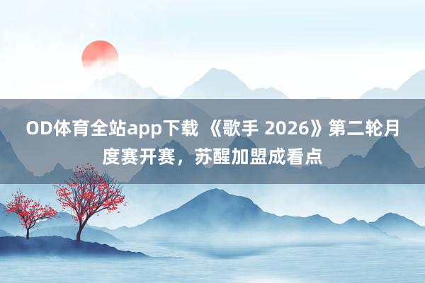OD体育全站app下载 《歌手 2026》第二轮月度赛开赛,苏醒加盟成看点