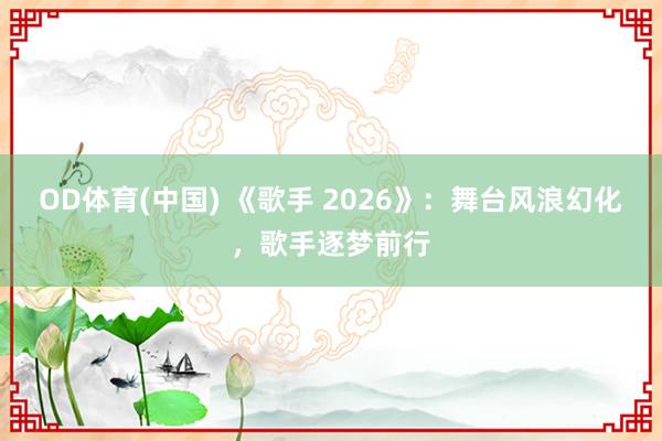OD体育(中国) 《歌手 2026》:舞台风浪幻化,歌手逐梦前行